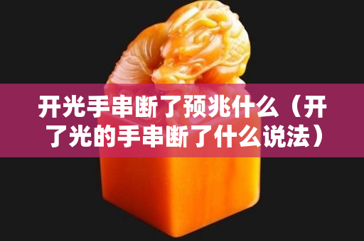 開光手串斷了預兆什么（開了光的手串斷了什么說法）