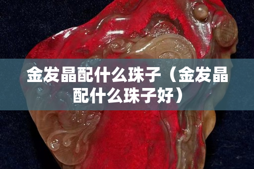 金發晶配什么珠子（金發晶配什么珠子好）