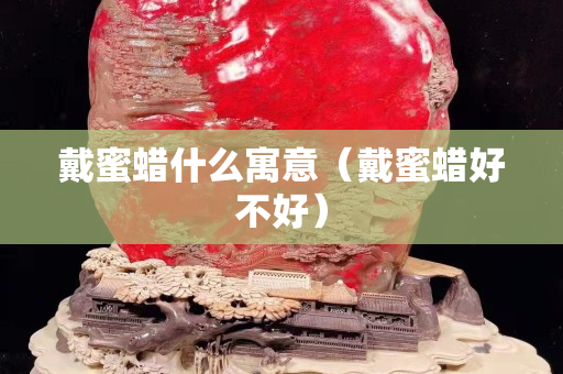戴蜜蠟什么寓意（戴蜜蠟好不好）