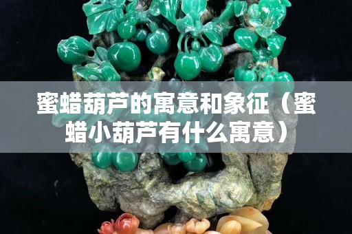蜜蠟葫蘆的寓意和象征（蜜蠟小葫蘆有什么寓意）