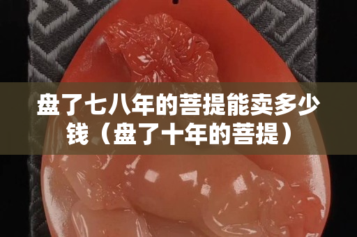 盤(pán)了七八年的菩提能賣(mài)多少錢(qián)（盤(pán)了十年的菩提）