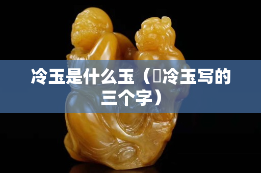 冷玉是什么玉（苪冷玉寫的三個字）