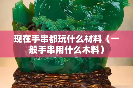 現(xiàn)在手串都玩什么材料（一般手串用什么木料）
