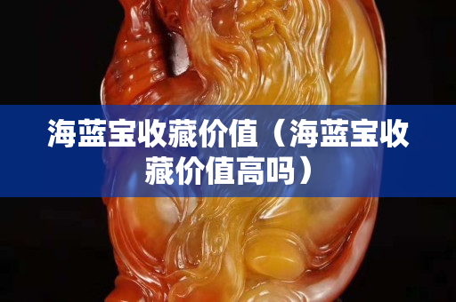海藍寶收藏價值（海藍寶收藏價值高嗎）