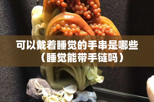 可以戴著睡覺的手串是哪些（睡覺能帶手鏈嗎）