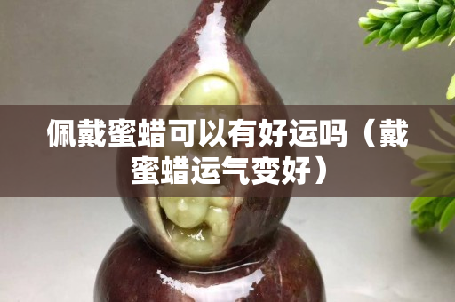 佩戴蜜蠟可以有好運嗎（戴蜜蠟運氣變好）