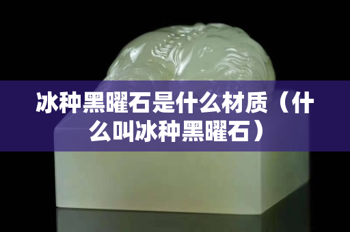 冰種黑曜石是什么材質（什么叫冰種黑曜石）