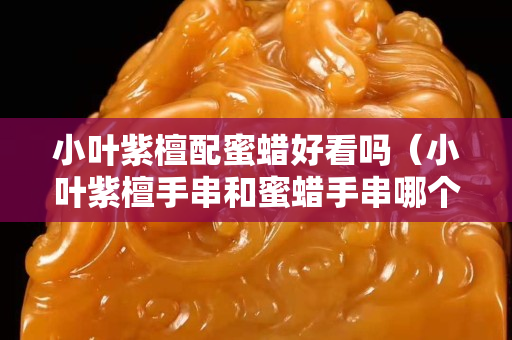 小葉紫檀配蜜蠟好看嗎（小葉紫檀手串和蜜蠟手串哪個好）
