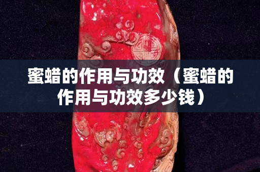 蜜蠟的作用與功效（蜜蠟的作用與功效多少錢）