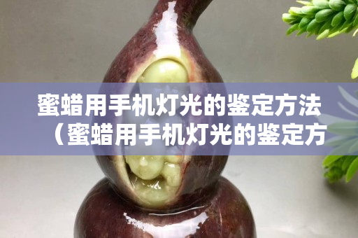 蜜蠟用手機(jī)燈光的鑒定方法（蜜蠟用手機(jī)燈光的鑒定方法是什么）