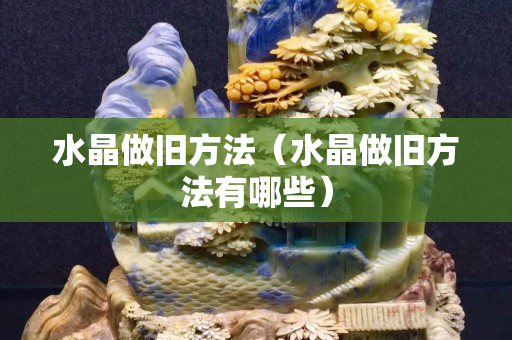 水晶做舊方法（水晶做舊方法有哪些）