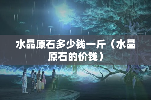 水晶原石多少錢一斤（水晶原石的價錢）