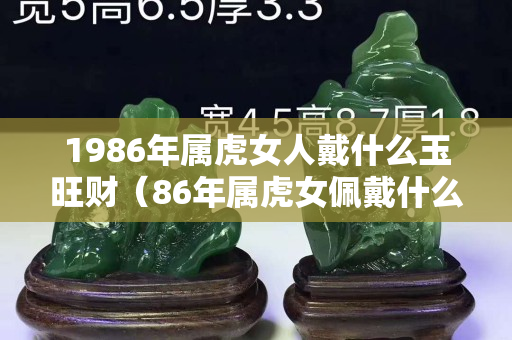 1986年屬虎女人戴什么玉旺財（86年屬虎女佩戴什么玉）