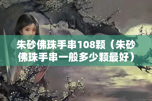 朱砂佛珠手串108顆（朱砂佛珠手串一般多少顆最好）
