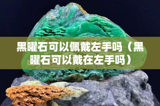 黑曜石可以佩戴左手嗎（黑曜石可以戴在左手嗎）