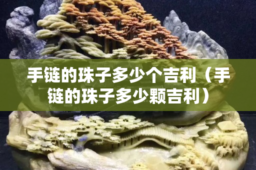 手鏈的珠子多少個(gè)吉利（手鏈的珠子多少顆吉利）