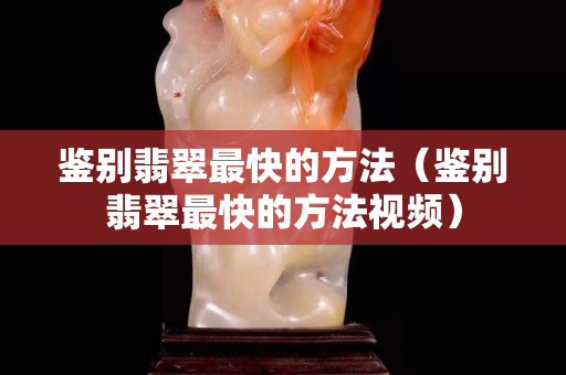 鑒別翡翠最快的方法（鑒別翡翠最快的方法視頻）