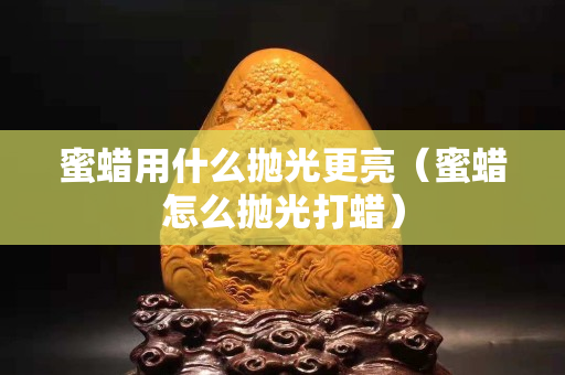 蜜蠟用什么拋光更亮（蜜蠟怎么拋光打蠟）