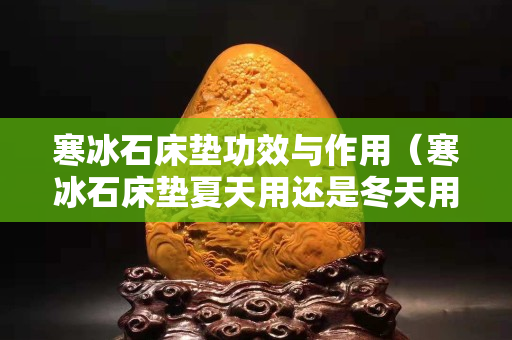 寒冰石床墊功效與作用（寒冰石床墊夏天用還是冬天用）