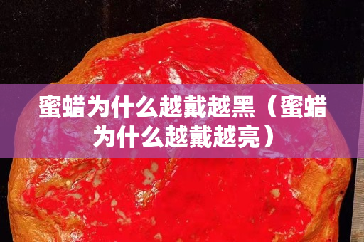 蜜蠟為什么越戴越黑（蜜蠟為什么越戴越亮）