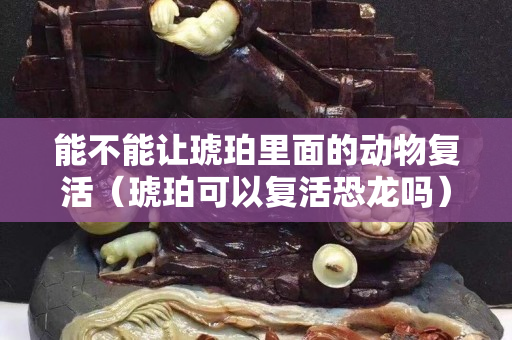 能不能讓琥珀里面的動物復(fù)活（琥珀可以復(fù)活恐龍嗎）