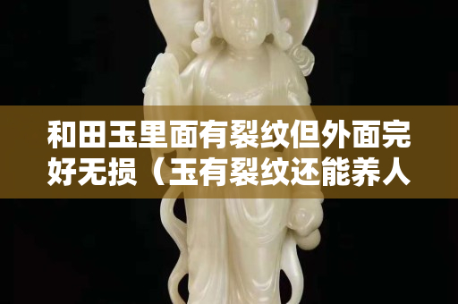 和田玉里面有裂紋但外面完好無損（玉有裂紋還能養人嗎）