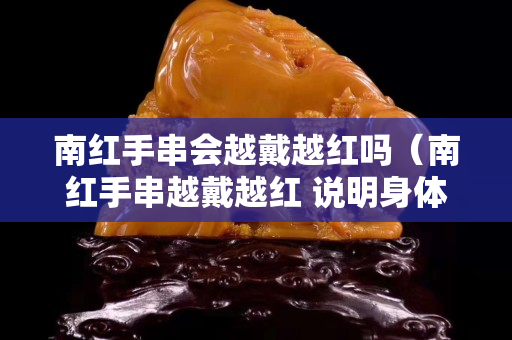 南紅手串會(huì)越戴越紅嗎（南紅手串越戴越紅 說明身體好）