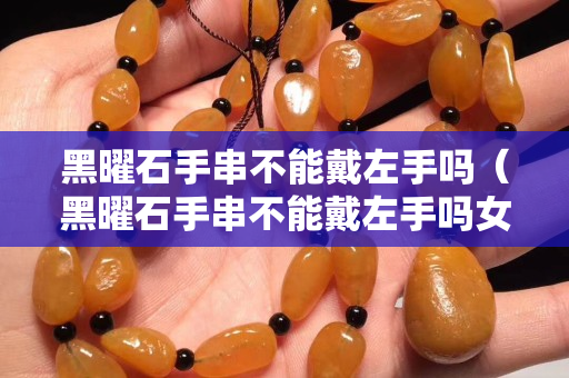 黑曜石手串不能戴左手嗎（黑曜石手串不能戴左手嗎女）