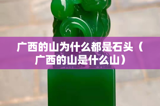 廣西的山為什么都是石頭（廣西的山是什么山）