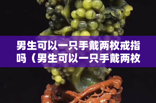 男生可以一只手戴兩枚戒指嗎（男生可以一只手戴兩枚戒指嗎圖片）