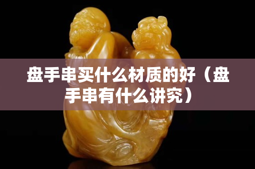 盤手串買什么材質的好（盤手串有什么講究）