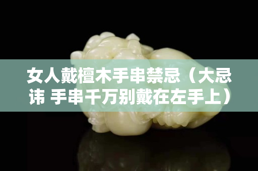 女人戴檀木手串禁忌（大忌諱 手串千萬別戴在左手上）