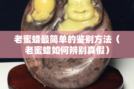 老蜜蠟最簡單的鑒別方法（老蜜蠟如何辨別真假）