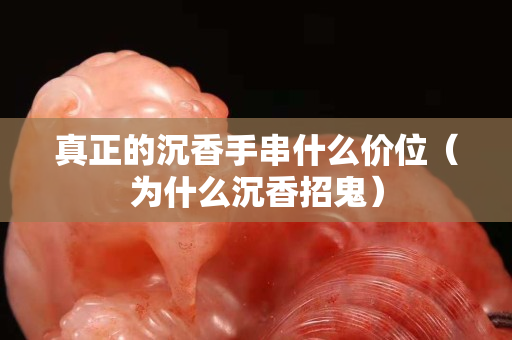 真正的沉香手串什么價位（為什么沉香招鬼）