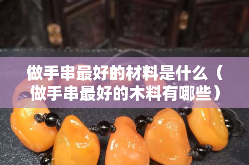 做手串最好的材料是什么（做手串最好的木料有哪些）