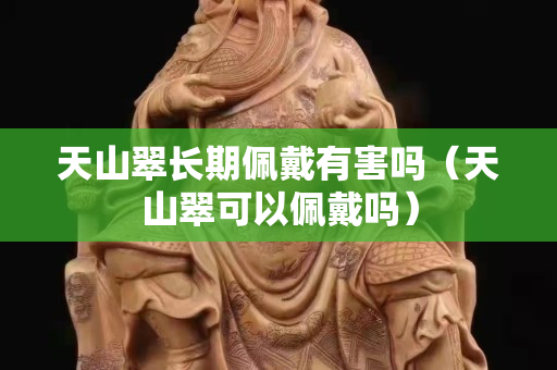 天山翠長期佩戴有害嗎（天山翠可以佩戴嗎）