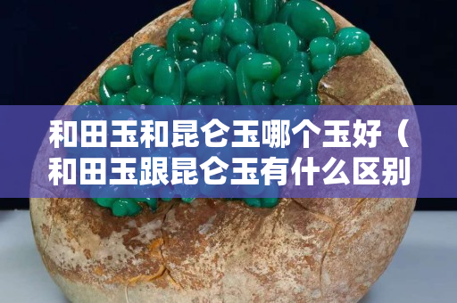 和田玉和昆侖玉哪個玉好（和田玉跟昆侖玉有什么區別）