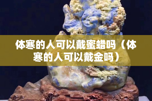 體寒的人可以戴蜜蠟嗎（體寒的人可以戴金嗎）