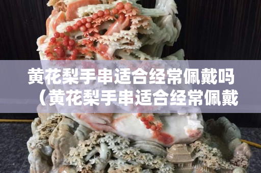 黃花梨手串適合經常佩戴嗎（黃花梨手串適合經常佩戴嗎女生）