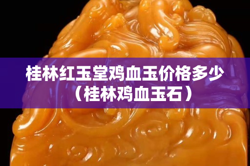 桂林紅玉堂雞血玉價格多少（桂林雞血玉石）