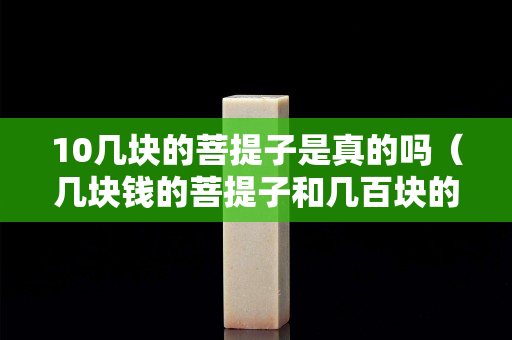 10幾塊的菩提子是真的嗎（幾塊錢的菩提子和幾百塊的區(qū)別）