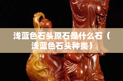 淺藍色石頭原石是什么石（淺藍色石頭種類）