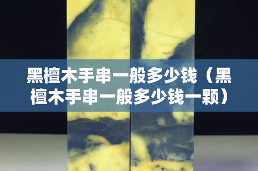 黑檀木手串一般多少錢（黑檀木手串一般多少錢一顆）