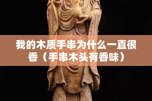 我的木質(zhì)手串為什么一直很香（手串木頭有香味）