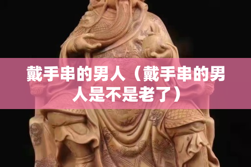 戴手串的男人（戴手串的男人是不是老了）