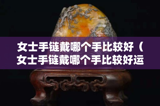 女士手鏈戴哪個(gè)手比較好（女士手鏈戴哪個(gè)手比較好運(yùn)）