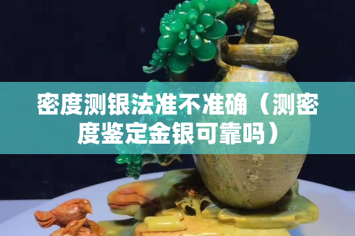 密度測銀法準不準確（測密度鑒定金銀可靠嗎）
