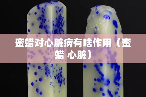 蜜蠟對心臟病有啥作用（蜜蠟 心臟）