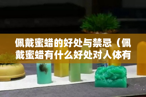 佩戴蜜蠟的好處與禁忌（佩戴蜜蠟有什么好處對人體有什么好處）