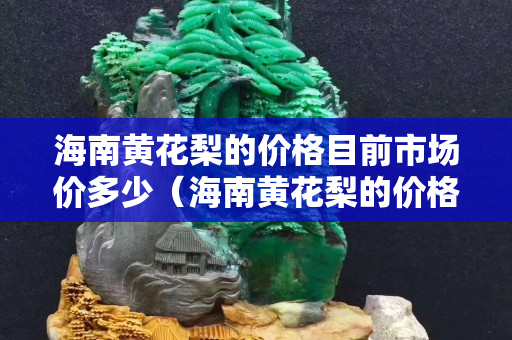 海南黃花梨的價格目前市場價多少（海南黃花梨的價格目前市場價多少一頓）